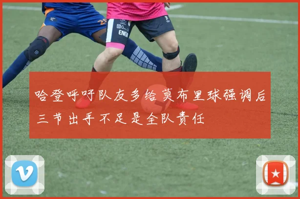 哈登呼吁队友多给莫布里球强调后三节出手不足是全队责任