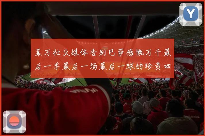 莱万社交媒体告别巴萨感慨万千最后一季最后一场最后一球的珍贵回忆