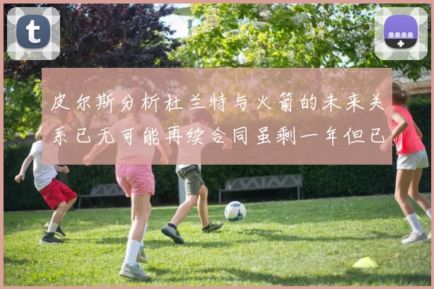 皮尔斯分析杜兰特与火箭的未来关系已无可能再续合同虽剩一年但已破裂