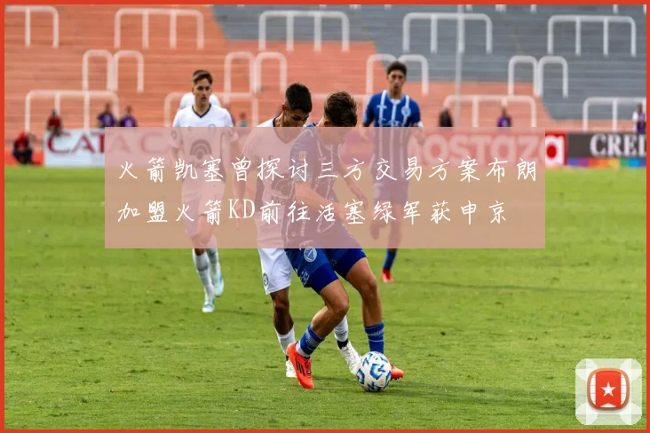 火箭凯塞曾探讨三方交易方案布朗加盟火箭KD前往活塞绿军获申京