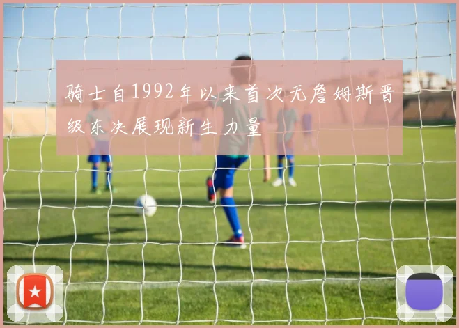骑士自1992年以来首次无詹姆斯晋级东决展现新生力量