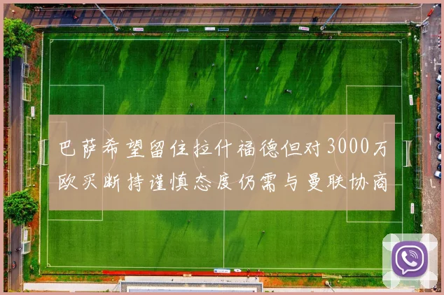 巴萨希望留住拉什福德但对3000万欧买断持谨慎态度仍需与曼联协商