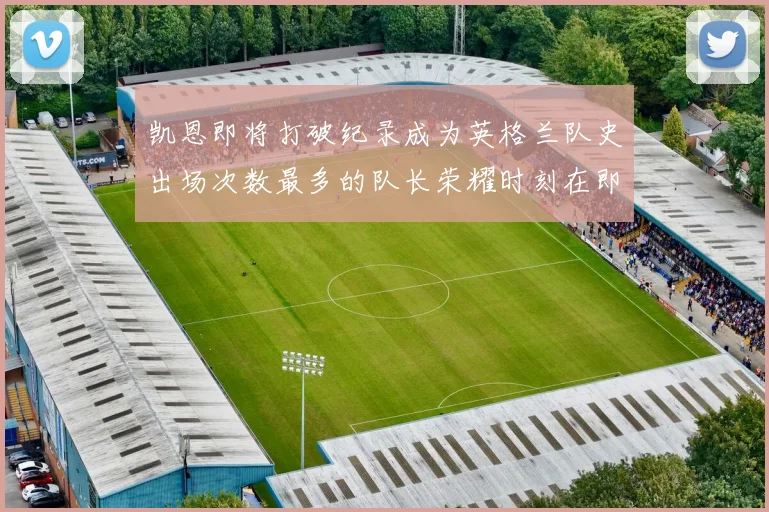 凯恩即将打破纪录成为英格兰队史出场次数最多的队长荣耀时刻在即
