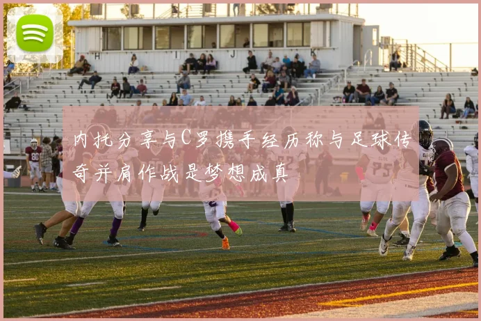 内托分享与C罗携手经历称与足球传奇并肩作战是梦想成真