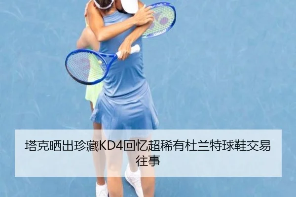 塔克晒出珍藏KD4回忆超稀有杜兰特球鞋交易往事