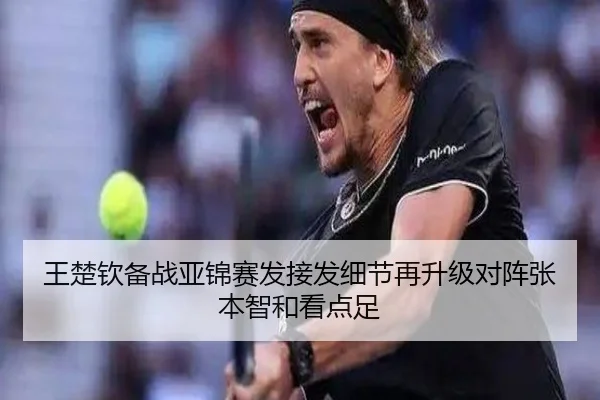 王楚钦备战亚锦赛发接发细节再升级对阵张本智和看点足